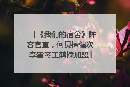 《我们的宿舍》阵容官宣，何炅檀健次李雪琴王鹤棣加盟