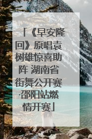 《早安隆回》原唱袁树雄惊喜助阵 湖南省街舞公开赛·邵阳站燃情开赛