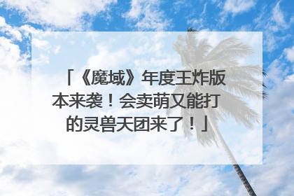 《魔域》年度王炸版本来袭！会卖萌又能打的灵兽天团来了！