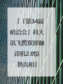 「第34届哈洽会」科大讯飞携双屏翻译机2.0惊艳亮相