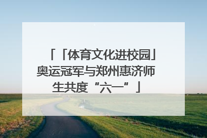 「体育文化进校园」奥运冠军与郑州惠济师生共度“六一”