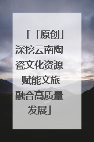 「原创」深挖云南陶瓷文化资源 赋能文旅融合高质量发展