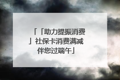 「助力提振消费」社保卡消费满减伴您过端午
