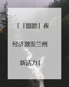 「摄影」夜经济激发兰州新活力