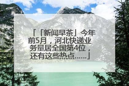 「新闻早茶」今年前5月，河北快递业务量居全国第4位，还有这些热点……