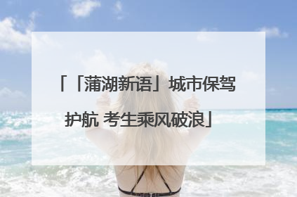 「蒲湖新语」城市保驾护航 考生乘风破浪
