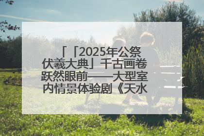 「2025年公祭伏羲大典」千古画卷跃然眼前——大型室内情景体验剧《天水千古秀》演出侧记