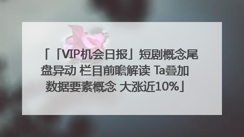「VIP机会日报」短剧概念尾盘异动 栏目前瞻解读 Ta叠加数据要素概念 大涨近10%