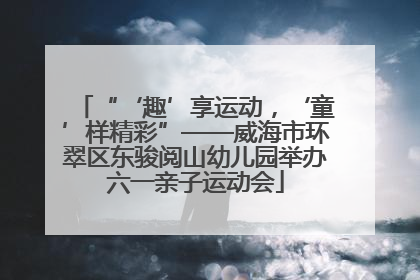 “‘趣’享运动，‘童’样精彩”——威海市环翠区东骏阅山幼儿园举办六一亲子运动会