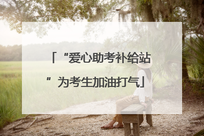 “爱心助考补给站”为考生加油打气