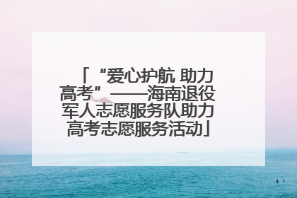 “爱心护航 助力高考”——海南退役军人志愿服务队助力高考志愿服务活动