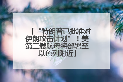 “特朗普已批准对伊朗攻击计划”！美第三艘航母将部署至以色列附近