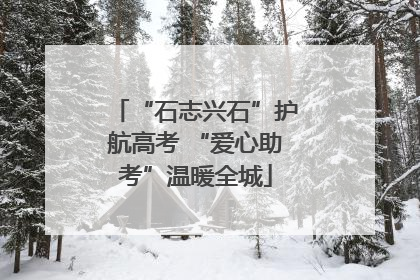 “石志兴石”护航高考 “爱心助考”温暖全城