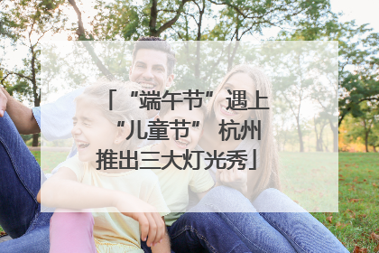 “端午节”遇上“儿童节” 杭州推出三大灯光秀