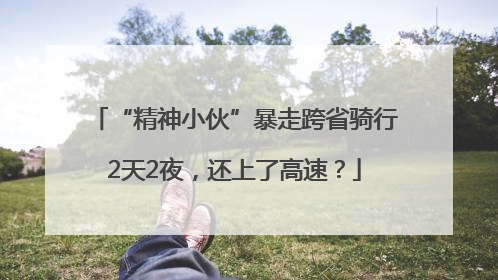 “精神小伙”暴走跨省骑行2天2夜，还上了高速？