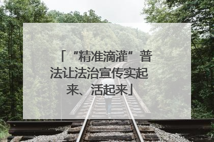 “精准滴灌”普法让法治宣传实起来、活起来