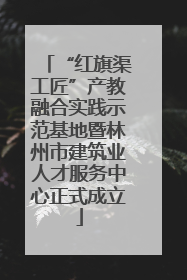 “红旗渠工匠”产教融合实践示范基地暨林州市建筑业人才服务中心正式成立