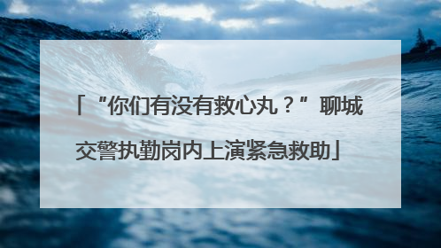 “你们有没有救心丸？”聊城交警执勤岗内上演紧急救助