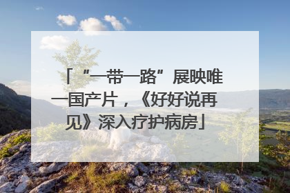 “一带一路”展映唯一国产片，《好好说再见》深入疗护病房