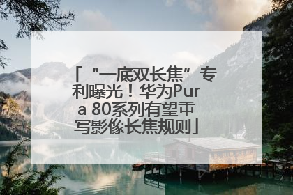 “一底双长焦”专利曝光！华为Pura 80系列有望重写影像长焦规则