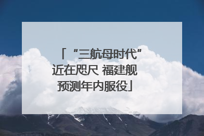 “三航母时代”近在咫尺 福建舰预测年内服役