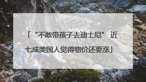 “不敢带孩子去迪士尼” 近七成美国人觉得物价还要涨