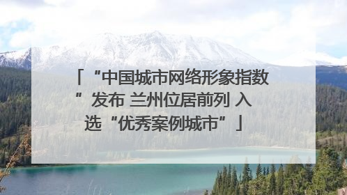 “中国城市网络形象指数”发布 兰州位居前列 入选“优秀案例城市”