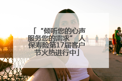 “倾听您的心声 服务您的需求” 人保寿险第17届客户节火热进行中