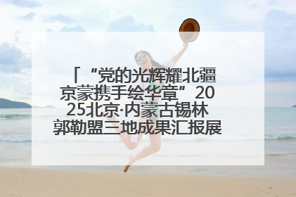 “党的光辉耀北疆 京蒙携手绘华章”2025北京·内蒙古锡林郭勒盟三地成果汇报展系列活动启动