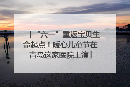 “六一”重返宝贝生命起点！暖心儿童节在青岛这家医院上演