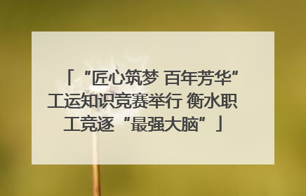 “匠心筑梦 百年芳华”工运知识竞赛举行 衡水职工竞逐“最强大脑”