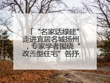“名家话绿建”走进宜居名城扬州，专家学者围绕“改善型住宅”各抒己见贡献智慧
