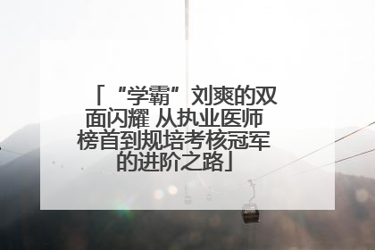 “学霸”刘爽的双面闪耀 从执业医师榜首到规培考核冠军的进阶之路