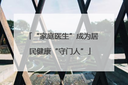 “家庭医生”成为居民健康“守门人”