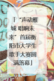 “声动雁城 唱响未来”首届衡阳市大学生歌手大赛圆满落幕