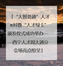 “大智荟通”人才π对暨“人才绿卡”颁发仪式成功举办——西宁人才周大通分会场亮点纷呈