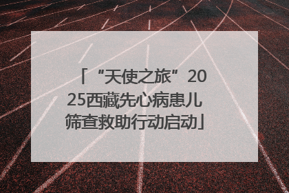 “天使之旅”2025西藏先心病患儿筛查救助行动启动