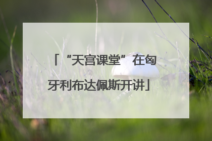 “天宫课堂”在匈牙利布达佩斯开讲