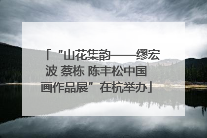 “山花集韵——缪宏波 蔡栋 陈丰松中国画作品展”在杭举办