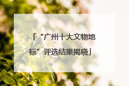 “广州十大文物地标”评选结果揭晓