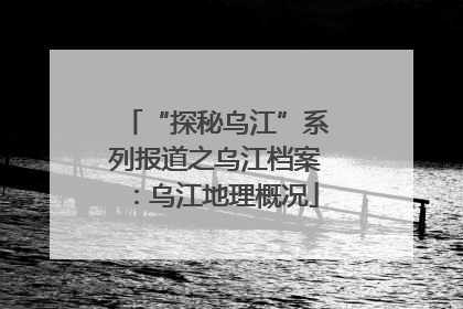 “探秘乌江”系列报道之乌江档案：乌江地理概况