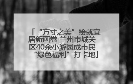 “方寸之美”绘就宜居新画卷 兰州市城关区40余小游园成市民“绿色福利”打卡地