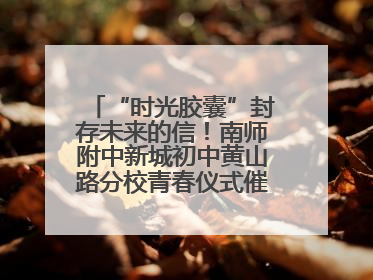 “时光胶囊”封存未来的信！南师附中新城初中黄山路分校青春仪式催泪又励志