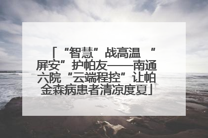 “智慧”战高温 “屏安”护帕友——南通六院“云端程控”让帕金森病患者清凉度夏