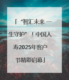 “智汇未来 一生守护”！中国人寿2025年客户节精彩启幕