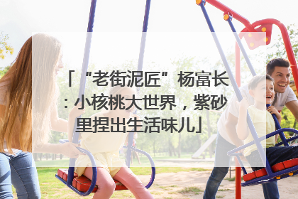 “老街泥匠”杨富长：小核桃大世界，紫砂里捏出生活味儿