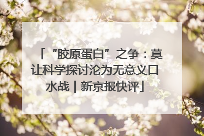 “胶原蛋白”之争：莫让科学探讨沦为无意义口水战｜新京报快评