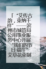 “艾传古韵，束纳千祥”——滨州市城管局公用事业服务中心开展“我们的节日·端午”艾草花束制作主题活动