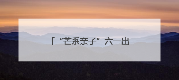 “芒系亲子”六一出圈！芒果TV、金鹰卡通带你欢乐过节