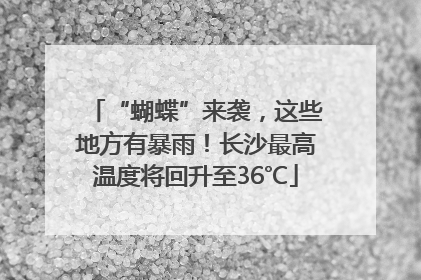 “蝴蝶”来袭，这些地方有暴雨！长沙最高温度将回升至36℃